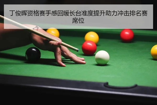 丁俊晖资格赛手感回暖长台准度提升助力冲击排名赛席位
